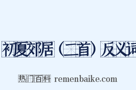 初夏郊居（二首）反义词是什么意思的图片